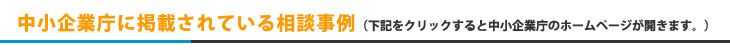 中小企業庁に掲載されている相談事例（下記をクリックすると中小企業庁のホームページが開きます。）