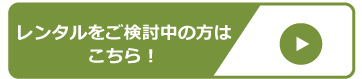 レンタルをご検討中の方はこちら！