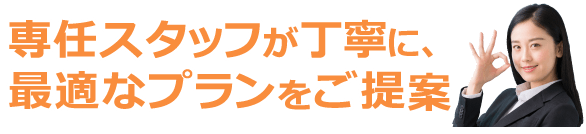 専任スタッフが丁寧びん、最適なプランをご提案いたします！