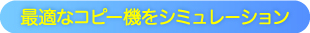 お客様にぴったりのコピー機をシミュレーションしませんか？